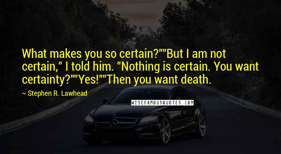 Stephen R. Lawhead Quotes: What makes you so certain?""But I am not certain," I told him. "Nothing is certain. You want certainty?""Yes!""Then you want death.