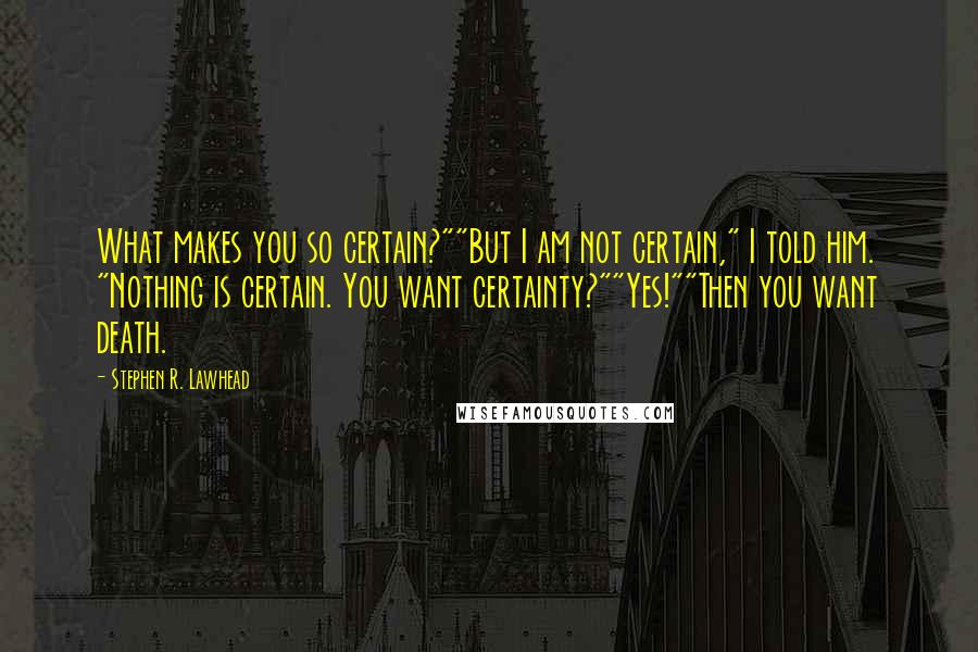 Stephen R. Lawhead Quotes: What makes you so certain?""But I am not certain," I told him. "Nothing is certain. You want certainty?""Yes!""Then you want death.