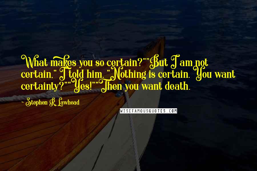 Stephen R. Lawhead Quotes: What makes you so certain?""But I am not certain," I told him. "Nothing is certain. You want certainty?""Yes!""Then you want death.