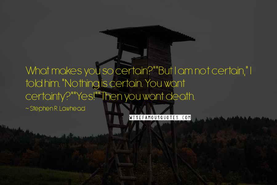 Stephen R. Lawhead Quotes: What makes you so certain?""But I am not certain," I told him. "Nothing is certain. You want certainty?""Yes!""Then you want death.