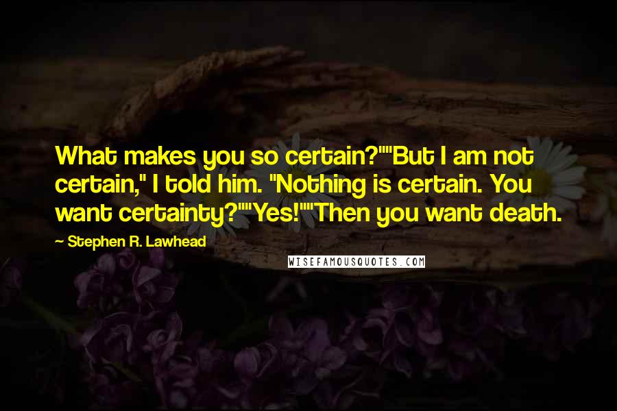 Stephen R. Lawhead Quotes: What makes you so certain?""But I am not certain," I told him. "Nothing is certain. You want certainty?""Yes!""Then you want death.