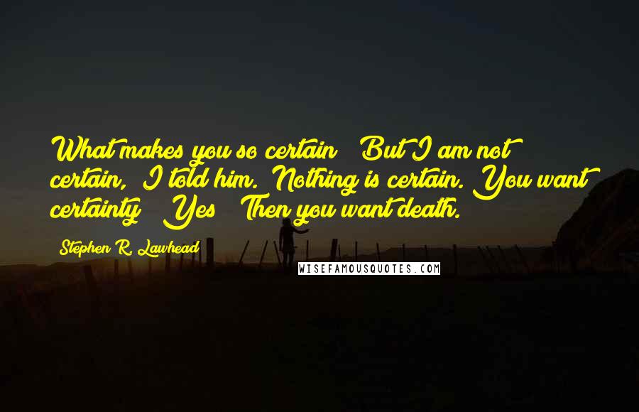 Stephen R. Lawhead Quotes: What makes you so certain?""But I am not certain," I told him. "Nothing is certain. You want certainty?""Yes!""Then you want death.