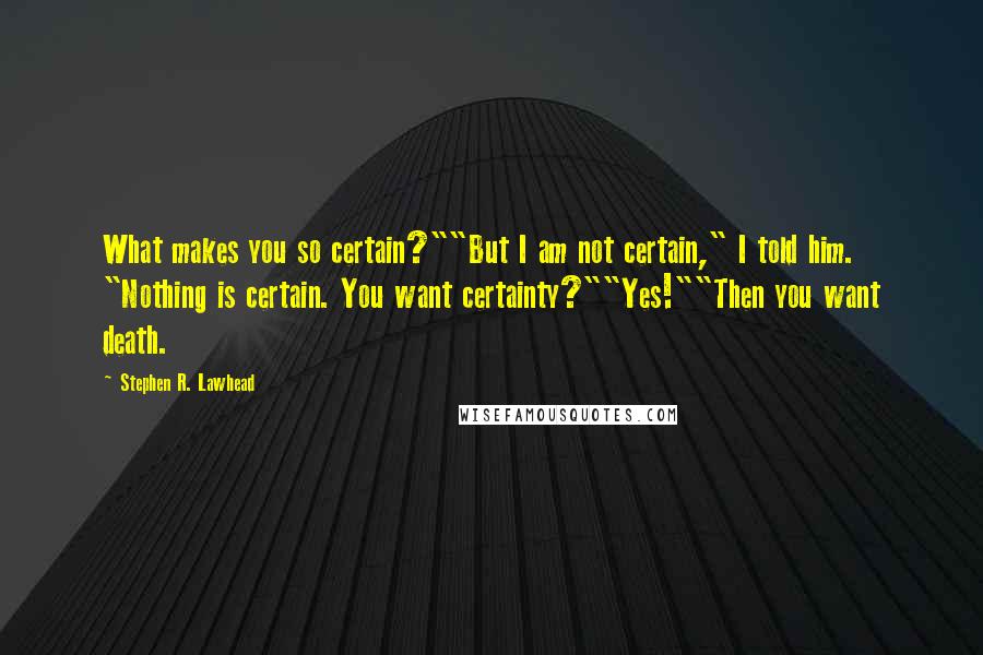 Stephen R. Lawhead Quotes: What makes you so certain?""But I am not certain," I told him. "Nothing is certain. You want certainty?""Yes!""Then you want death.