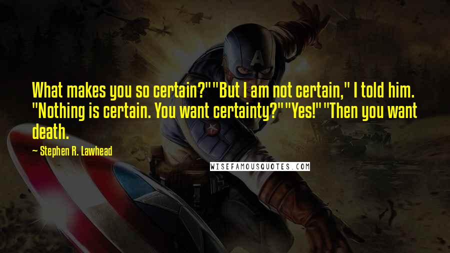 Stephen R. Lawhead Quotes: What makes you so certain?""But I am not certain," I told him. "Nothing is certain. You want certainty?""Yes!""Then you want death.