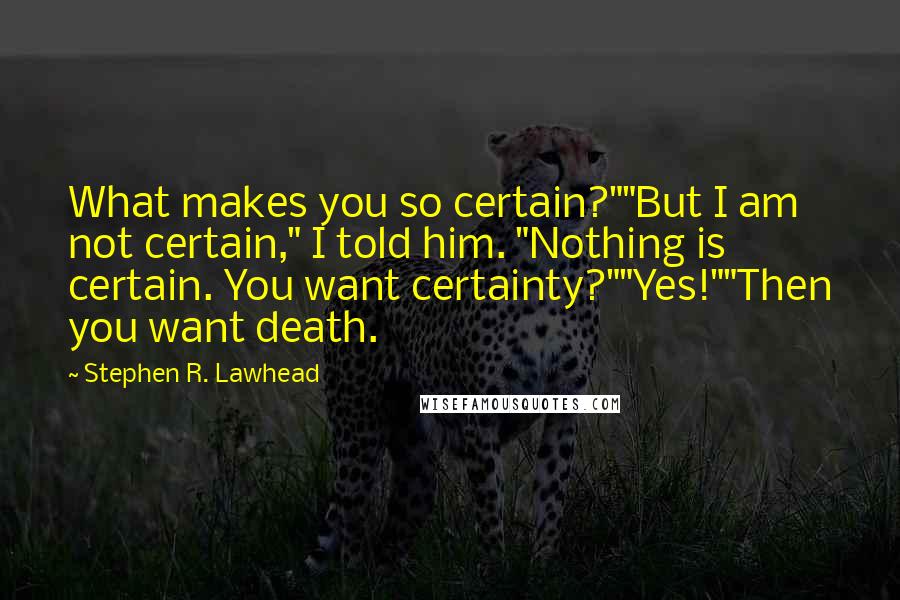 Stephen R. Lawhead Quotes: What makes you so certain?""But I am not certain," I told him. "Nothing is certain. You want certainty?""Yes!""Then you want death.