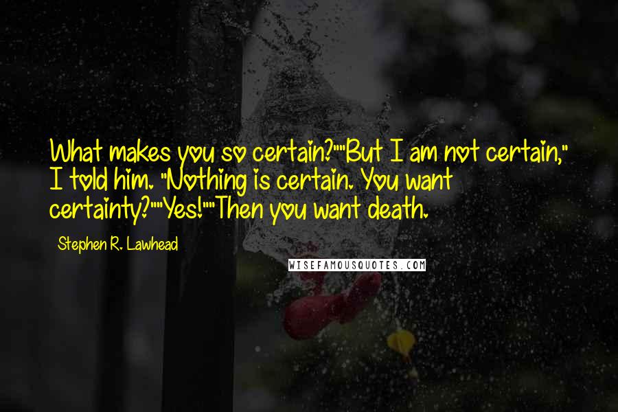 Stephen R. Lawhead Quotes: What makes you so certain?""But I am not certain," I told him. "Nothing is certain. You want certainty?""Yes!""Then you want death.