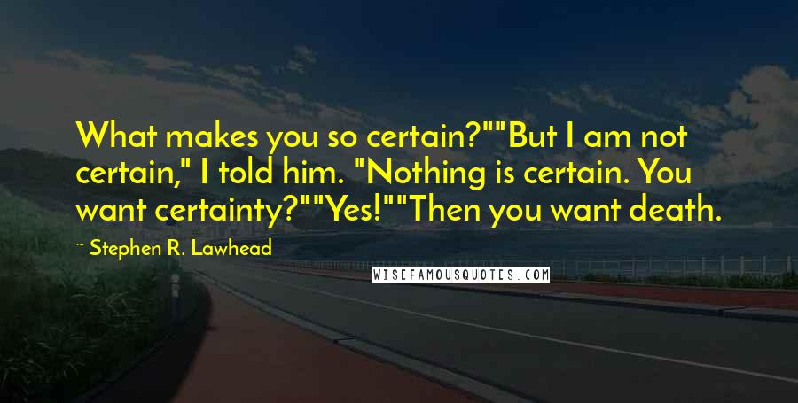 Stephen R. Lawhead Quotes: What makes you so certain?""But I am not certain," I told him. "Nothing is certain. You want certainty?""Yes!""Then you want death.