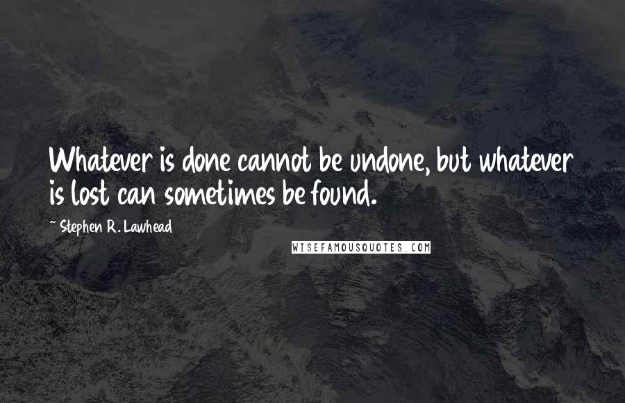 Stephen R. Lawhead Quotes: Whatever is done cannot be undone, but whatever is lost can sometimes be found.