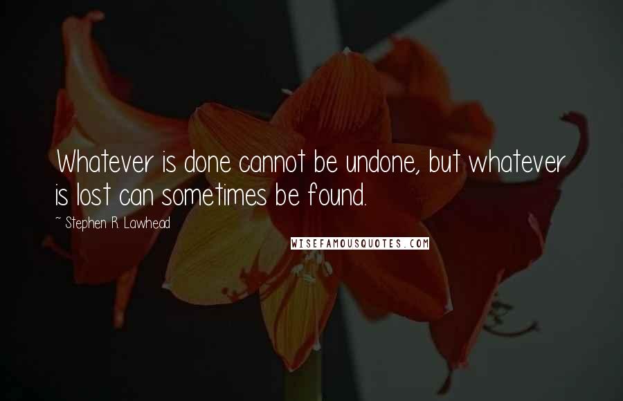 Stephen R. Lawhead Quotes: Whatever is done cannot be undone, but whatever is lost can sometimes be found.