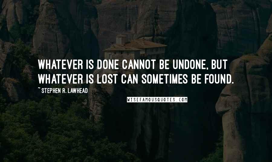 Stephen R. Lawhead Quotes: Whatever is done cannot be undone, but whatever is lost can sometimes be found.