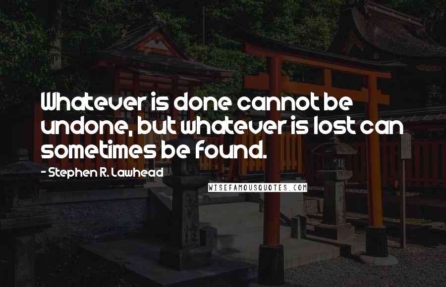 Stephen R. Lawhead Quotes: Whatever is done cannot be undone, but whatever is lost can sometimes be found.