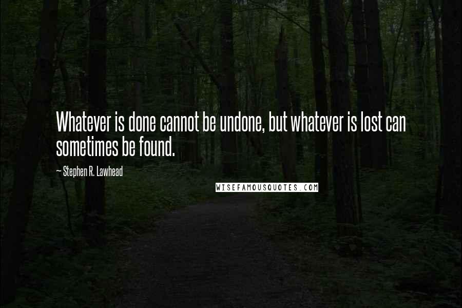 Stephen R. Lawhead Quotes: Whatever is done cannot be undone, but whatever is lost can sometimes be found.