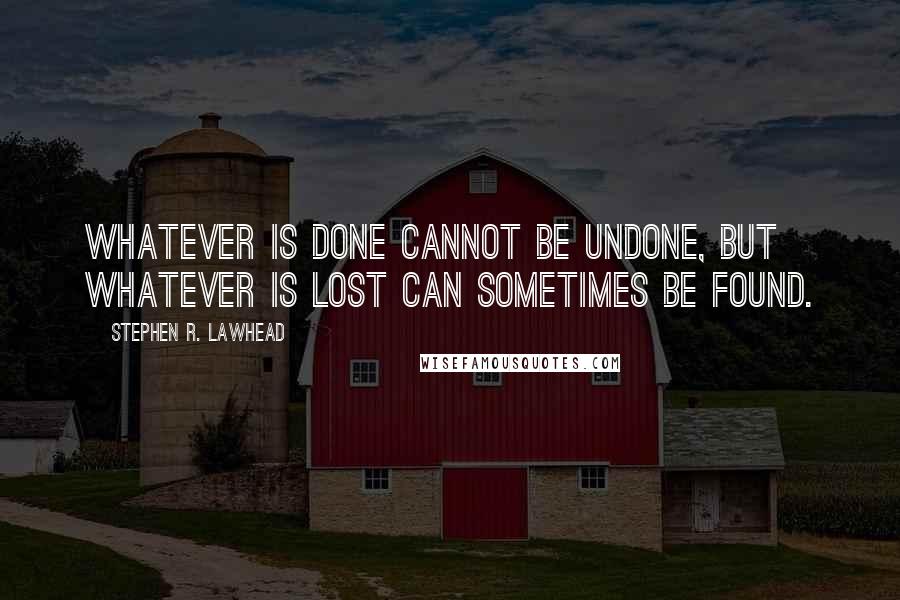 Stephen R. Lawhead Quotes: Whatever is done cannot be undone, but whatever is lost can sometimes be found.