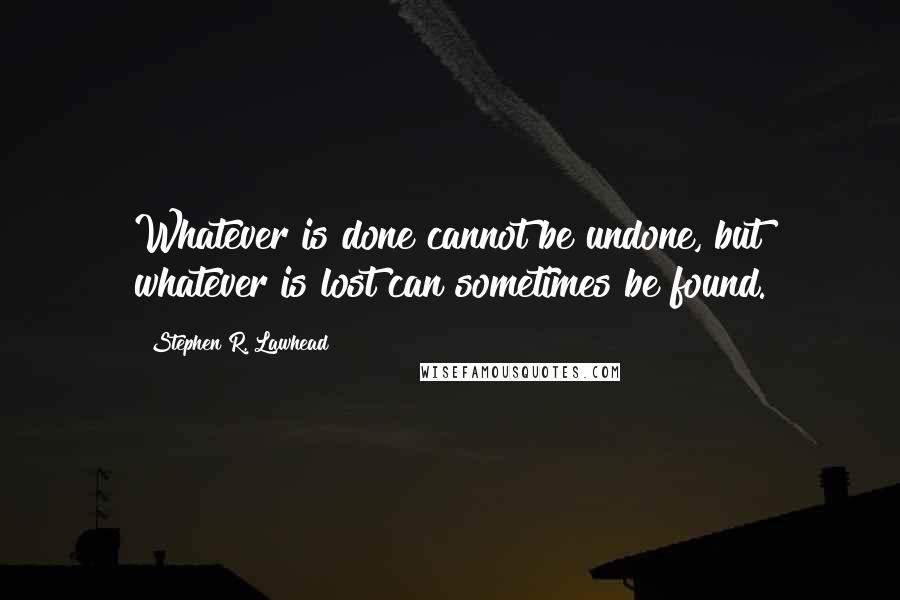 Stephen R. Lawhead Quotes: Whatever is done cannot be undone, but whatever is lost can sometimes be found.