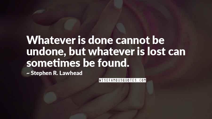 Stephen R. Lawhead Quotes: Whatever is done cannot be undone, but whatever is lost can sometimes be found.