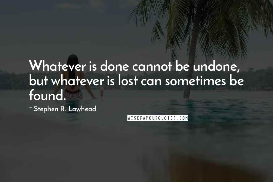 Stephen R. Lawhead Quotes: Whatever is done cannot be undone, but whatever is lost can sometimes be found.