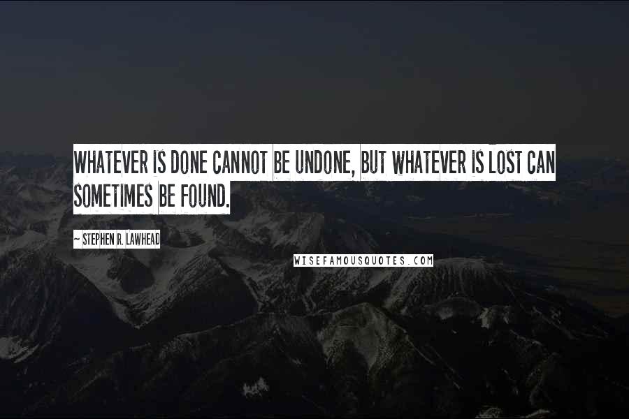 Stephen R. Lawhead Quotes: Whatever is done cannot be undone, but whatever is lost can sometimes be found.