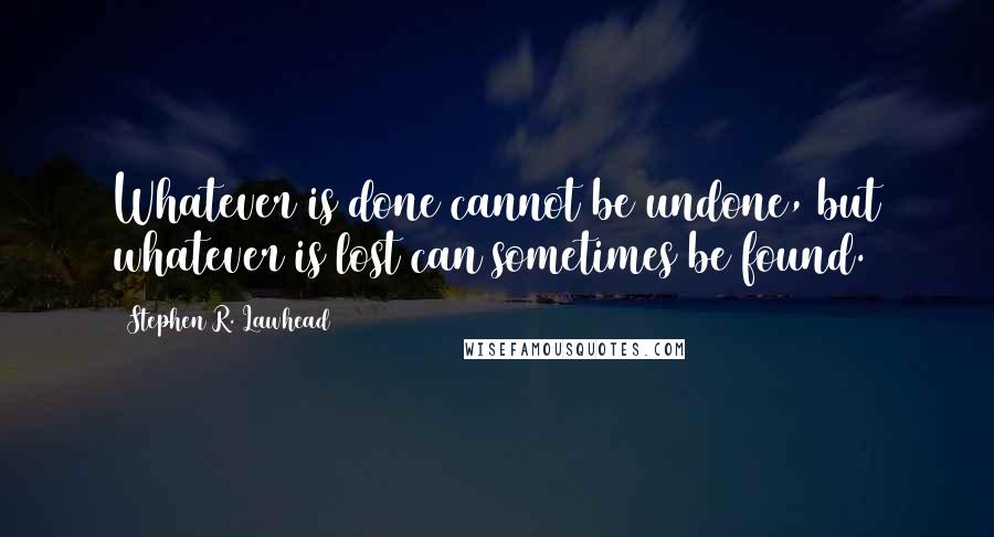 Stephen R. Lawhead Quotes: Whatever is done cannot be undone, but whatever is lost can sometimes be found.