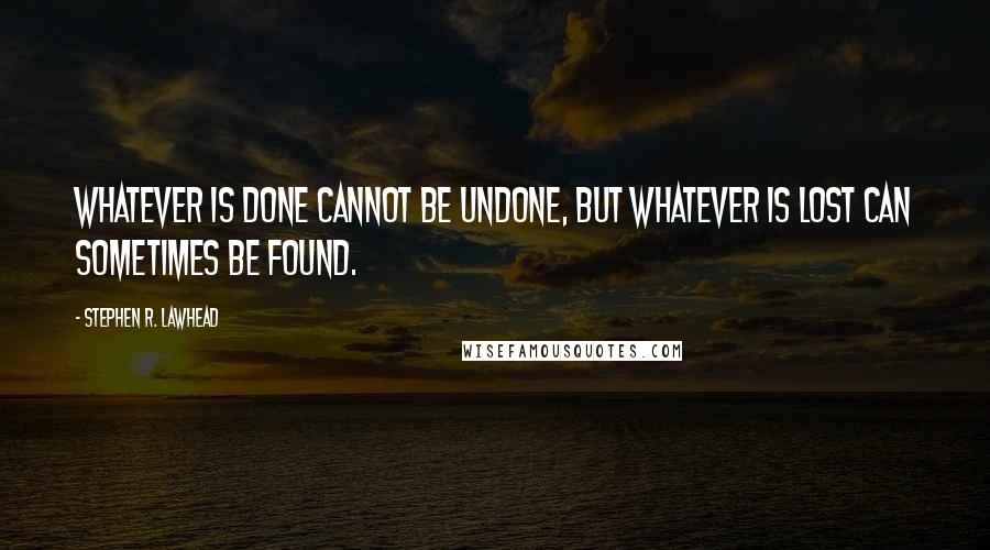 Stephen R. Lawhead Quotes: Whatever is done cannot be undone, but whatever is lost can sometimes be found.