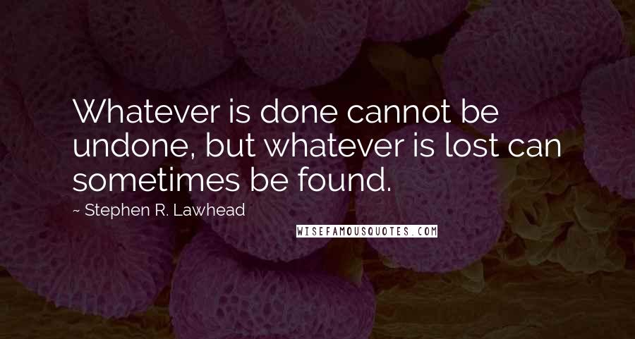 Stephen R. Lawhead Quotes: Whatever is done cannot be undone, but whatever is lost can sometimes be found.