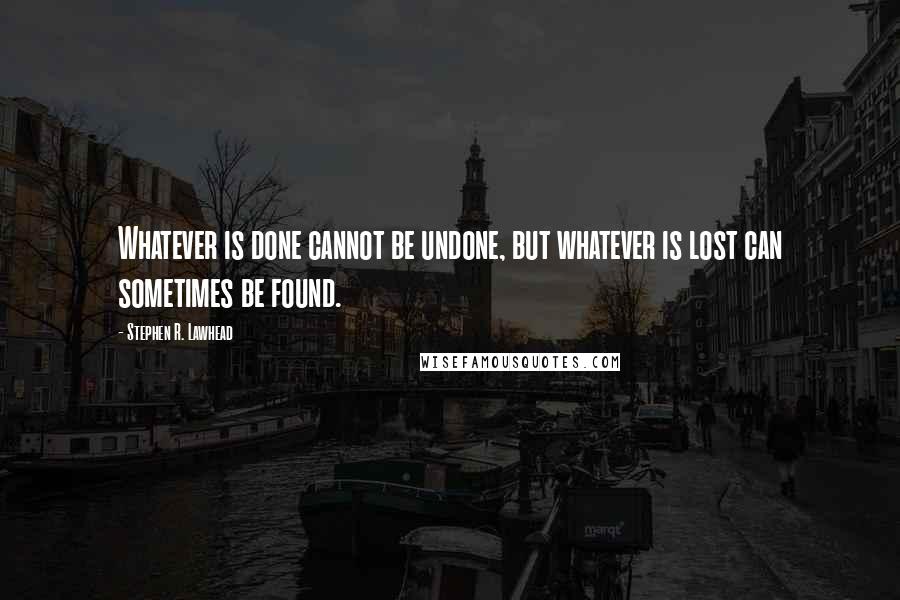 Stephen R. Lawhead Quotes: Whatever is done cannot be undone, but whatever is lost can sometimes be found.