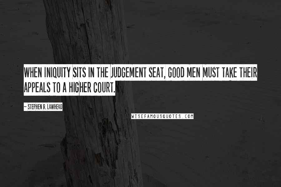 Stephen R. Lawhead Quotes: When iniquity sits in the judgement seat, good men must take their appeals to a higher court.
