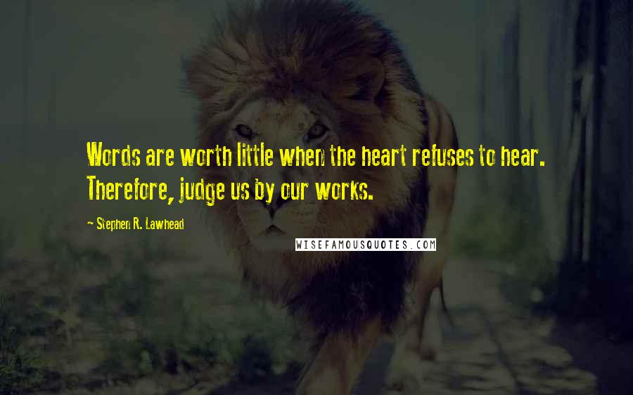 Stephen R. Lawhead Quotes: Words are worth little when the heart refuses to hear. Therefore, judge us by our works.