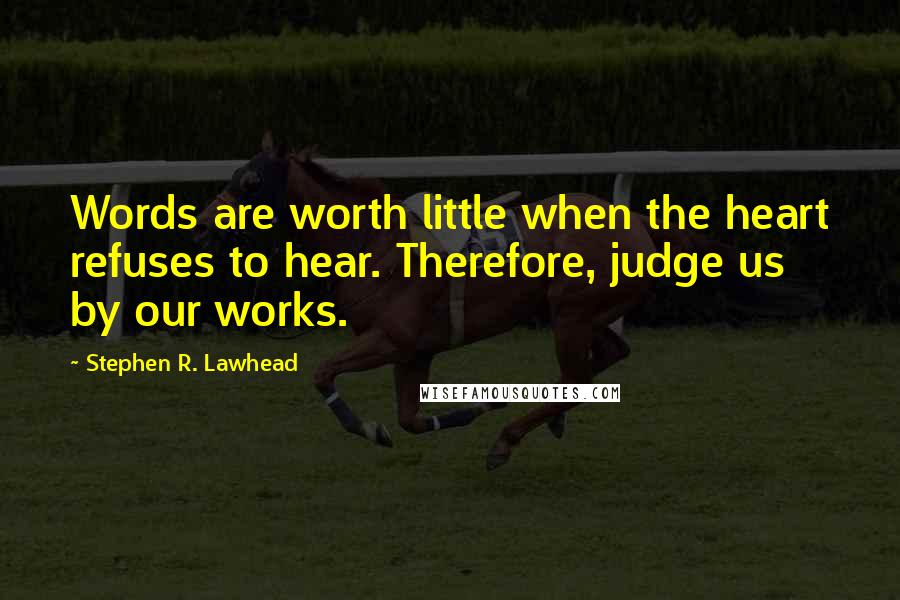 Stephen R. Lawhead Quotes: Words are worth little when the heart refuses to hear. Therefore, judge us by our works.