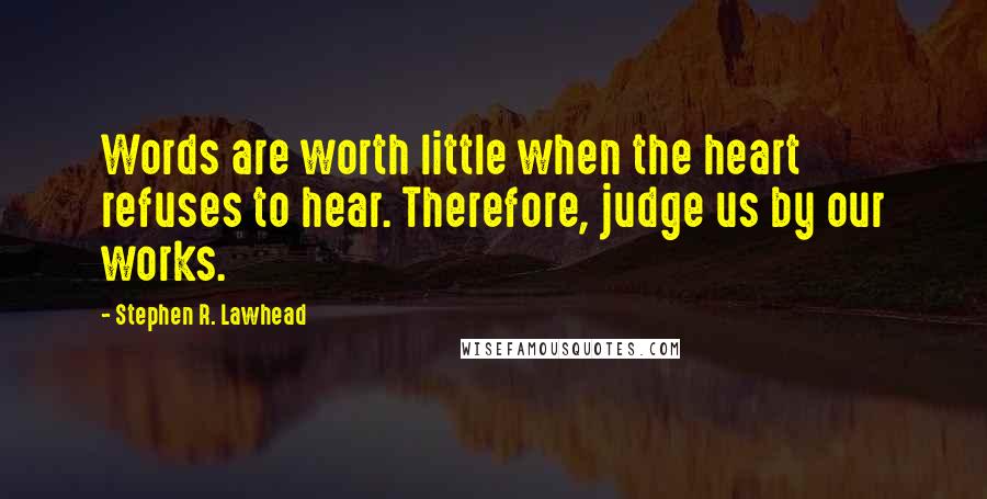 Stephen R. Lawhead Quotes: Words are worth little when the heart refuses to hear. Therefore, judge us by our works.