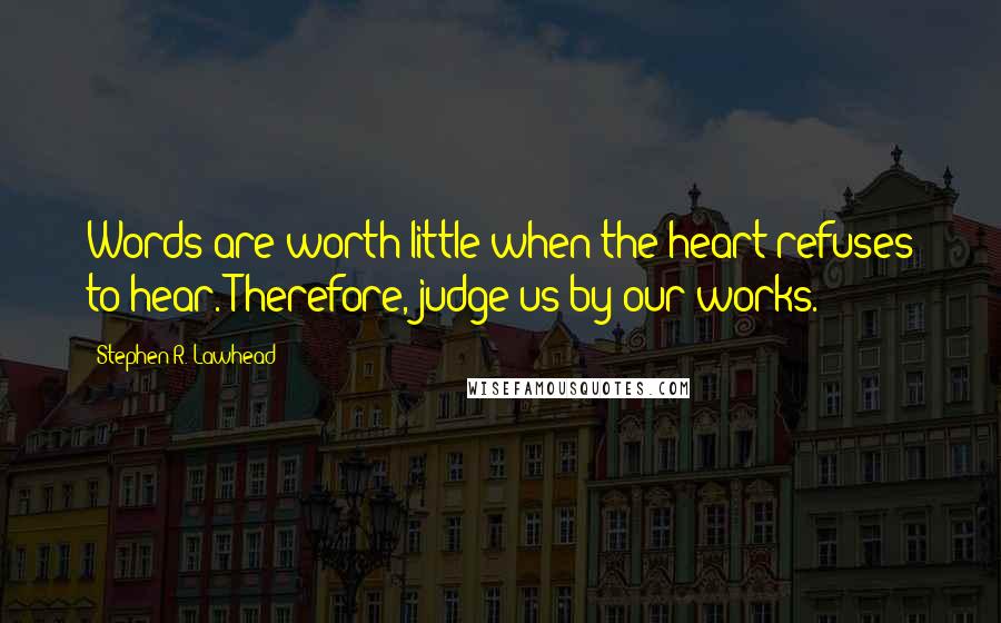 Stephen R. Lawhead Quotes: Words are worth little when the heart refuses to hear. Therefore, judge us by our works.