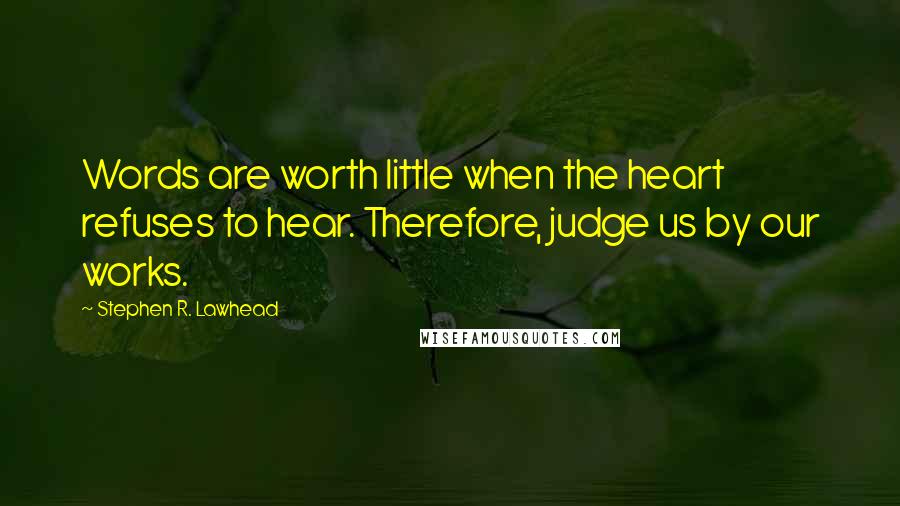 Stephen R. Lawhead Quotes: Words are worth little when the heart refuses to hear. Therefore, judge us by our works.