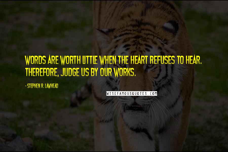 Stephen R. Lawhead Quotes: Words are worth little when the heart refuses to hear. Therefore, judge us by our works.