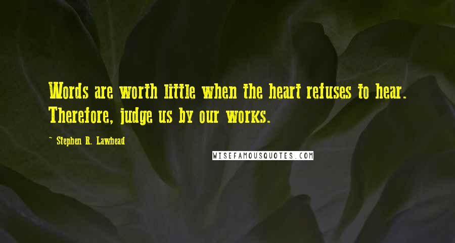 Stephen R. Lawhead Quotes: Words are worth little when the heart refuses to hear. Therefore, judge us by our works.
