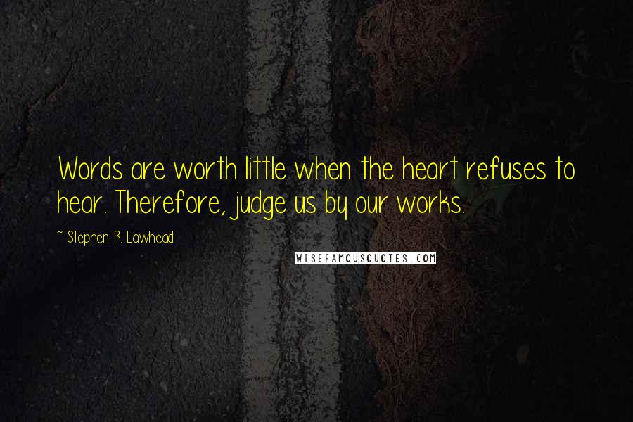 Stephen R. Lawhead Quotes: Words are worth little when the heart refuses to hear. Therefore, judge us by our works.