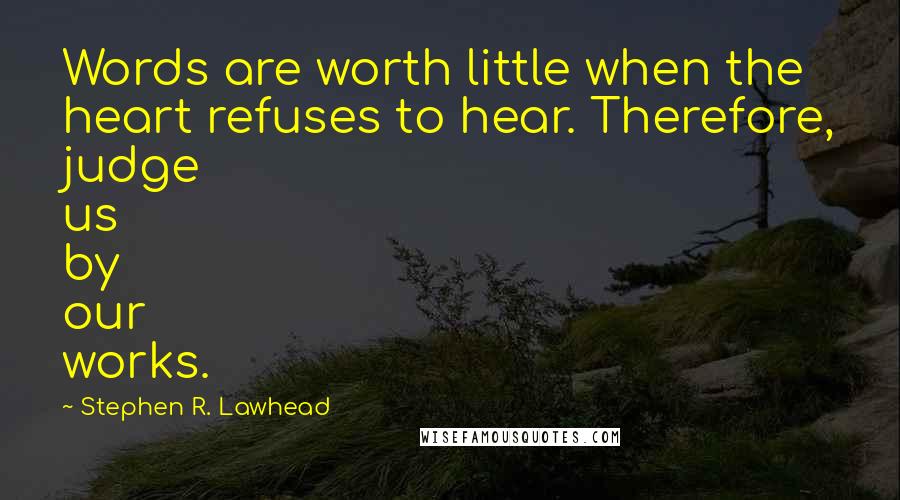 Stephen R. Lawhead Quotes: Words are worth little when the heart refuses to hear. Therefore, judge us by our works.