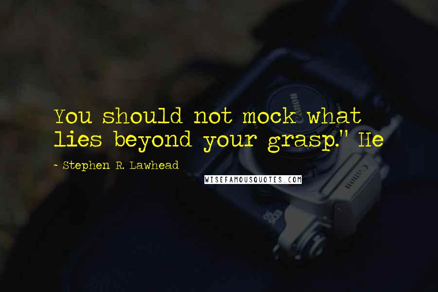 Stephen R. Lawhead Quotes: You should not mock what lies beyond your grasp." He