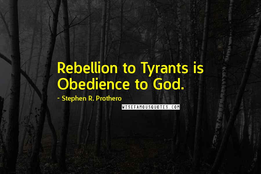 Stephen R. Prothero Quotes: Rebellion to Tyrants is Obedience to God.