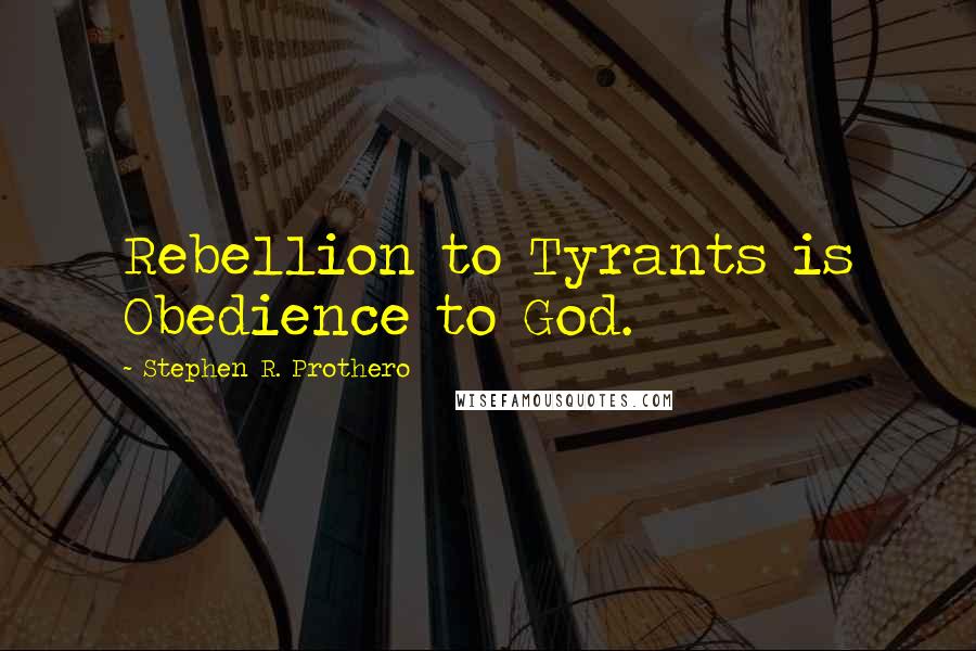Stephen R. Prothero Quotes: Rebellion to Tyrants is Obedience to God.