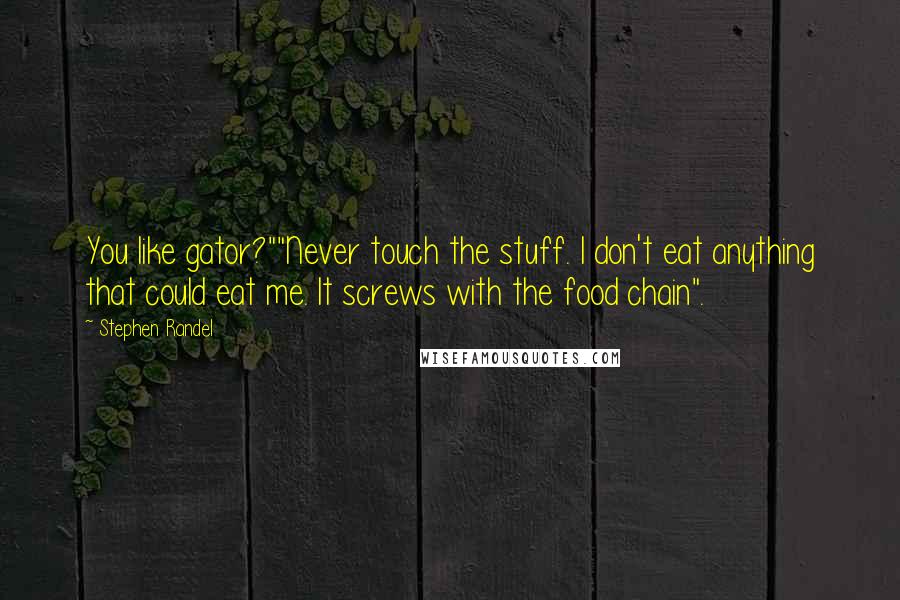 Stephen Randel Quotes: You like gator?""Never touch the stuff. I don't eat anything that could eat me. It screws with the food chain".