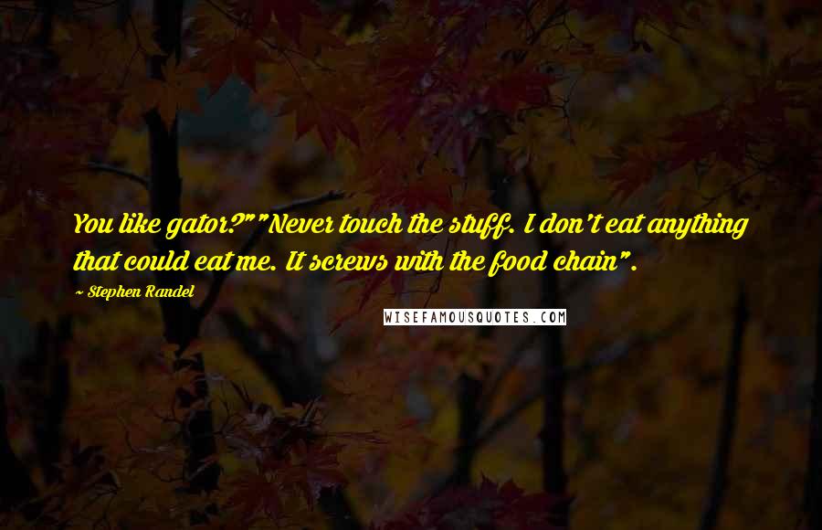 Stephen Randel Quotes: You like gator?""Never touch the stuff. I don't eat anything that could eat me. It screws with the food chain".