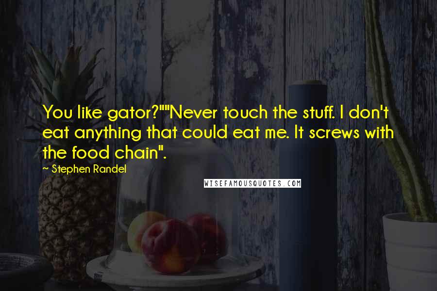 Stephen Randel Quotes: You like gator?""Never touch the stuff. I don't eat anything that could eat me. It screws with the food chain".
