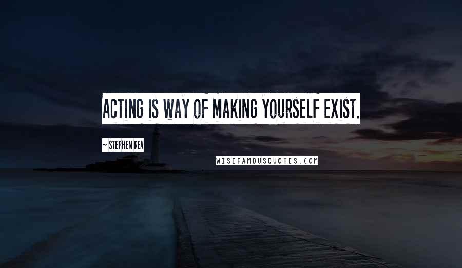 Stephen Rea Quotes: Acting is way of making yourself exist.