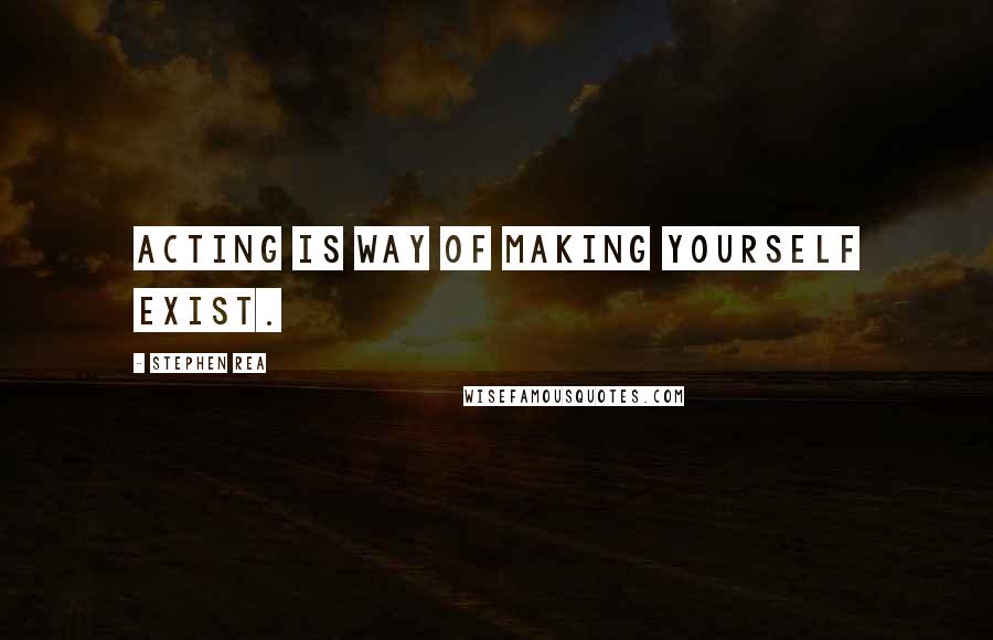 Stephen Rea Quotes: Acting is way of making yourself exist.