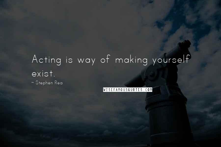 Stephen Rea Quotes: Acting is way of making yourself exist.