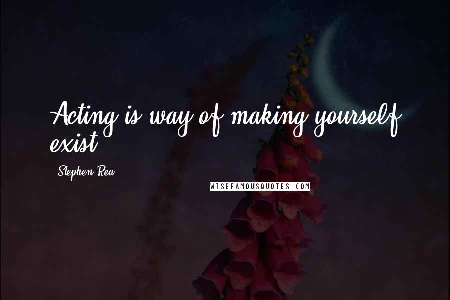 Stephen Rea Quotes: Acting is way of making yourself exist.