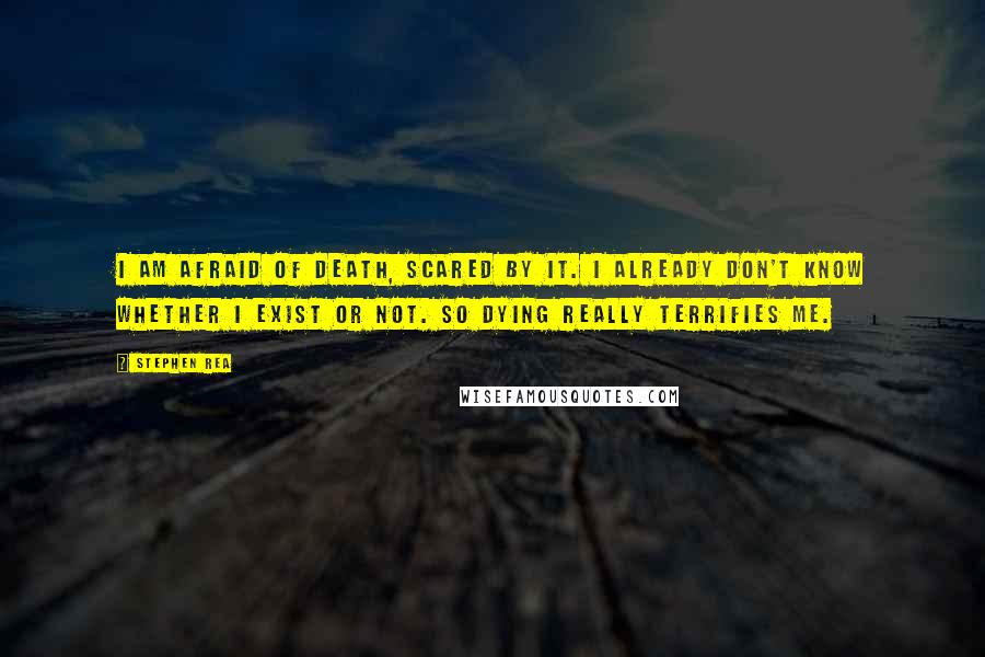 Stephen Rea Quotes: I am afraid of death, scared by it. I already don't know whether I exist or not. So dying really terrifies me.