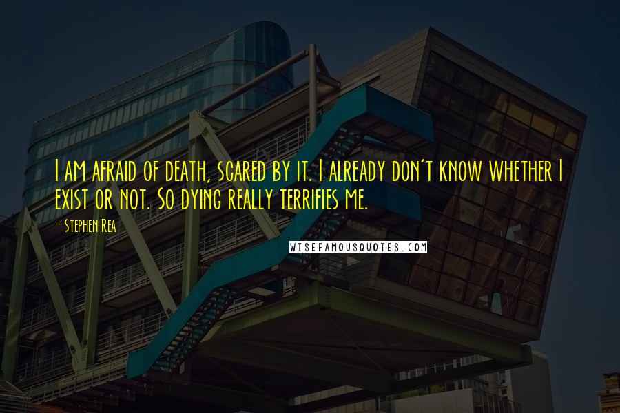 Stephen Rea Quotes: I am afraid of death, scared by it. I already don't know whether I exist or not. So dying really terrifies me.