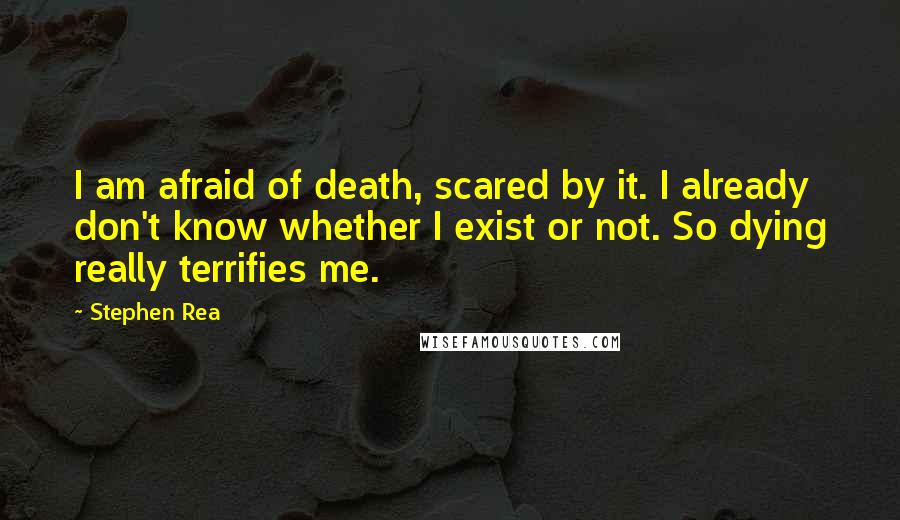 Stephen Rea Quotes: I am afraid of death, scared by it. I already don't know whether I exist or not. So dying really terrifies me.