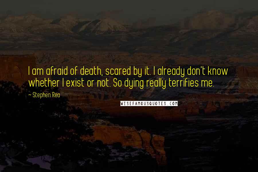 Stephen Rea Quotes: I am afraid of death, scared by it. I already don't know whether I exist or not. So dying really terrifies me.