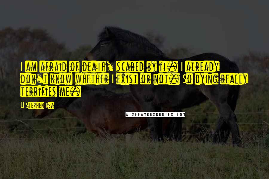 Stephen Rea Quotes: I am afraid of death, scared by it. I already don't know whether I exist or not. So dying really terrifies me.